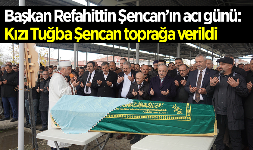 Başkan Refahittin Şencan’ın acı günü: Kızı Tuğba Şencan toprağa verildi