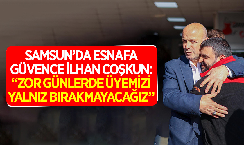 Samsun’da Esnafa Güvence: İlhan Coşkun “Zor Günlerde Üyemizi Yalnız Bırakmayacağız”