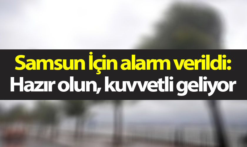 Samsun İçin alarm verildi: Hazır olun, kuvvetli geliyor