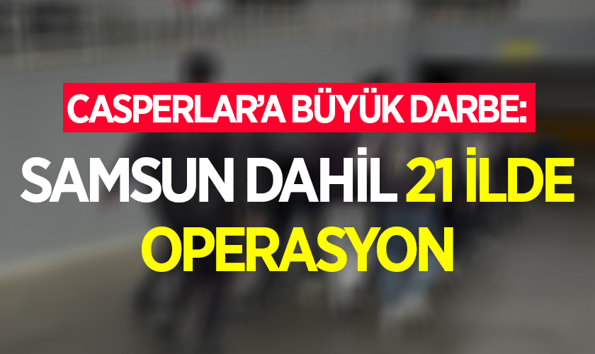 Casperlar’a büyük darbe: Samsun Dahil 21 İlde Operasyon