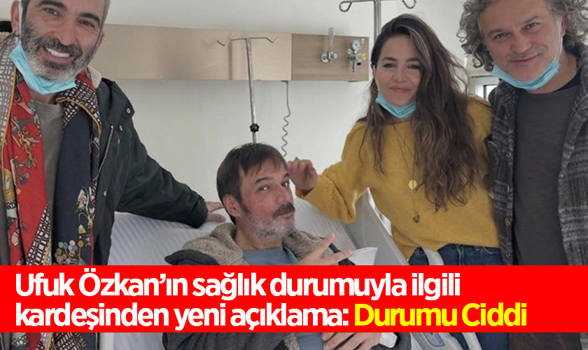 Ufuk Özkan’ın sağlık durumuyla ilgili kardeşinden yeni açıklama: Durumu Ciddi