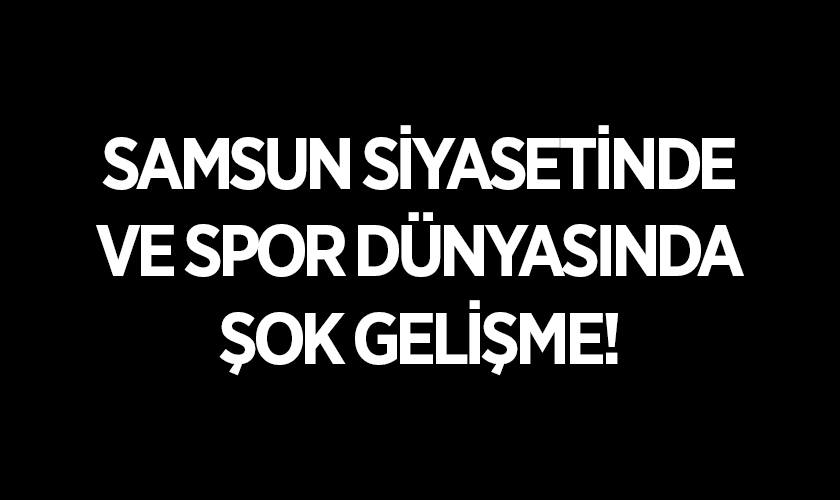 Samsun Siyasetinde ve Spor Dünyasında Şok Gelişme!