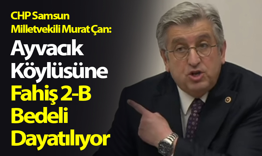 CHP Samsun Milletvekili Murat Çan: Ayvacık Köylüsüne Fahiş 2-B Bedeli Dayatılıyor