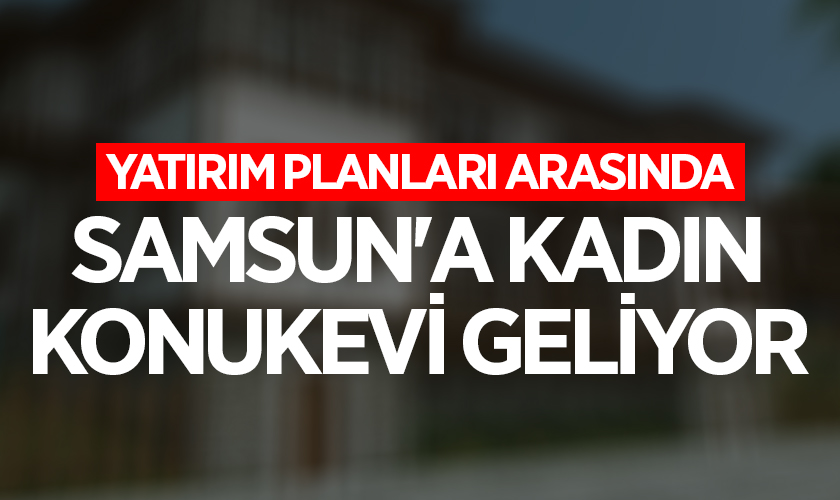 Yatırım Planları Arasında Samsun'a Kadın Konukevi Geliyor