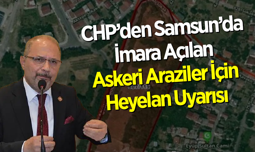CHP’den Samsun’da İmara Açılan Askeri Araziler İçin Heyelan Uyarısı