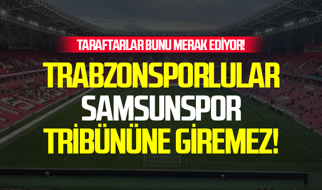 Taraftarlar Bunu Merak Ediyor! Trabzonsporlular Samsunspor Tribününe Girebilir Mi?
