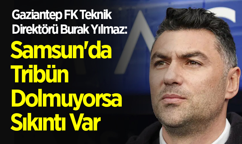 Gaziantep FK Teknik Direktörü Burak Yılmaz: Samsun'da Tribün Dolmuyorsa Sıkıntı Var