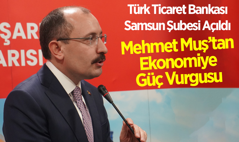 Türk Ticaret Bankası Samsun Şubesi Açıldı: Mehmet Muş’tan Ekonomiye Güç Vurgusu
