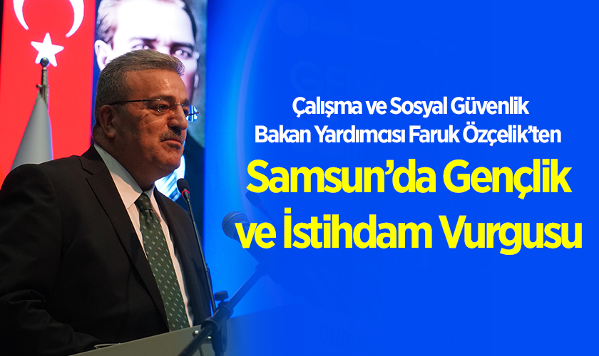 Çalışma ve Sosyal Güvenlik Bakan Yardımcısı Faruk Özçelik Samsun’da Gençlik ve İstihdam Vurgusu