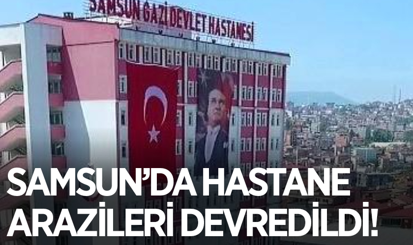 Samsun’da Hastane Arazileri Özelleştirme Kapsamına Alındı