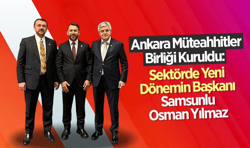 Ankara Müteahhitler Birliği Kuruldu: Sektörde Yeni Dönemin Başkanı Samsunlu Osman Yılmaz