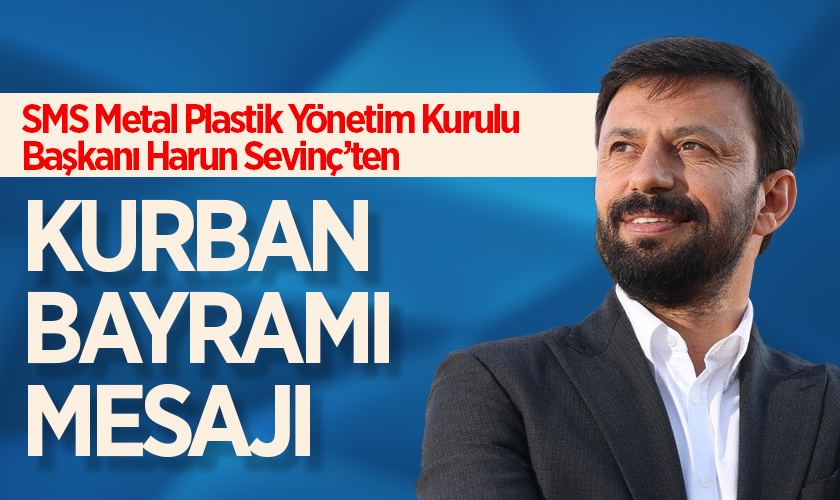 SMS Metal Plastik Yönetim Kurulu Başkanı Harun Sevinç’ten Kurban Bayramı Mesajı