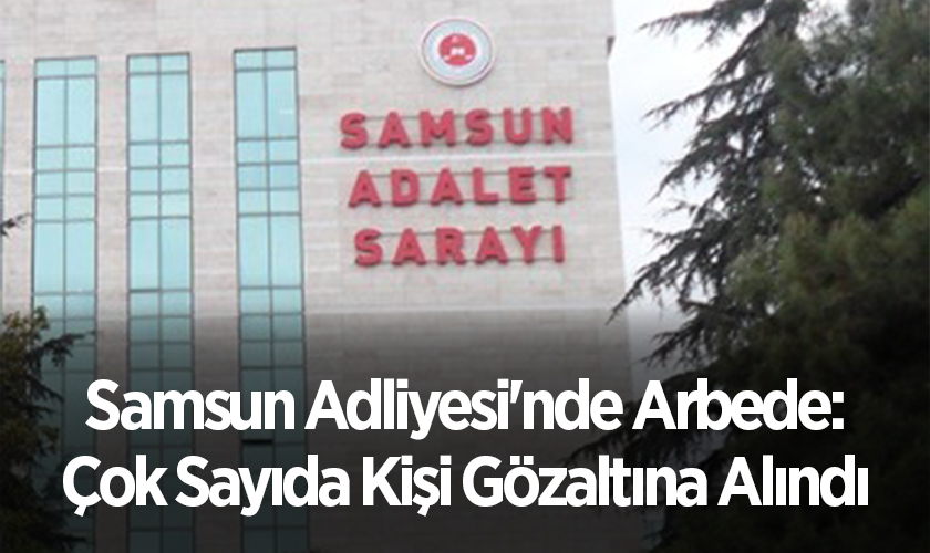 Samsun Adliyesi'nde Arbede: Çok Sayıda Kişi Gözaltına Alındı