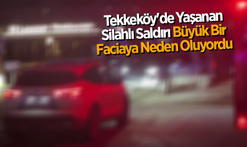 Tekkeköy'de Yaşanan Silahlı Saldırı Büyük Bir Faciaya Neden Oluyordu
