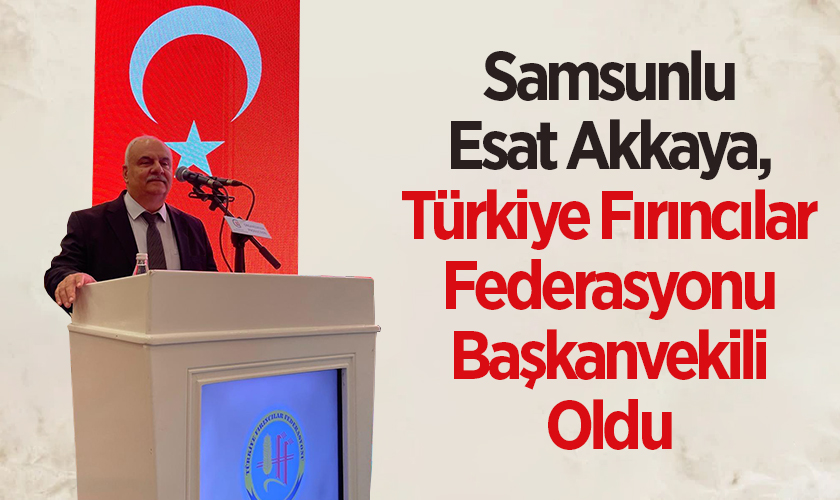 Samsunlu Esat Akkaya, Türkiye Fırıncılar Federasyonu Başkan Vekili Oldu