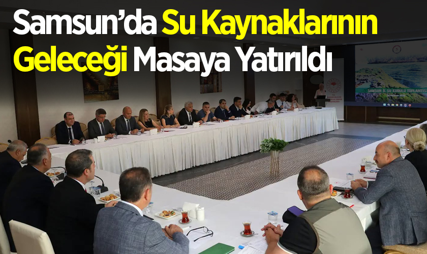 Samsun’da Su Kaynaklarının Geleceği Masaya Yatırıldı