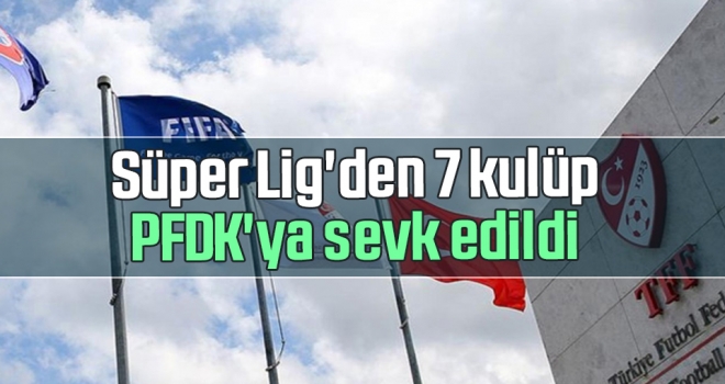 Süper Lig'den 7 kulüp PFDK'ya sevk edildi