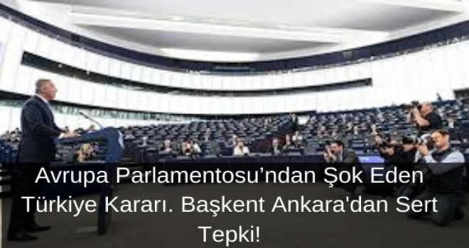 Avrupa Parlamentosu’ndan Şok Eden Türkiye Kararı. Başkent Ankara'dan Sert Tepki