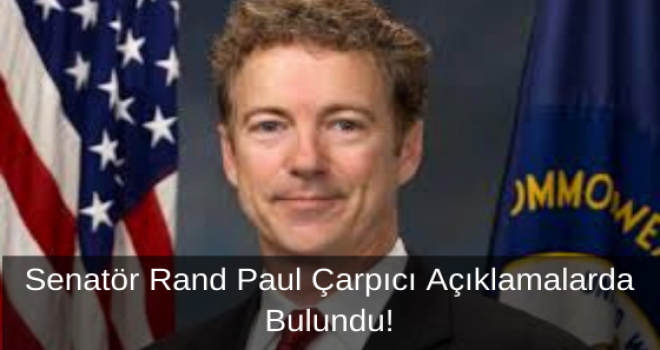 Senatör Rand Paul Çarpıcı Açıklamalarda Bulundu!