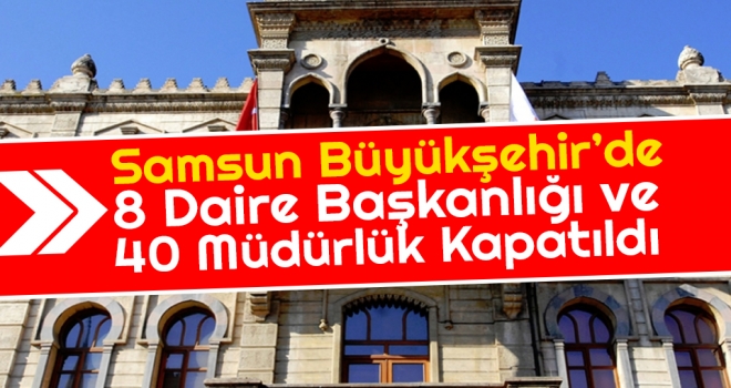 Samsun Büyükşehir’de 8 Daire Başkanlığı ve 40 Müdürlük Kapatıldı