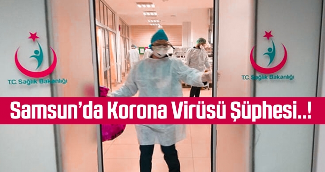Samsun’da Korona Virüsü Şüphesi..!