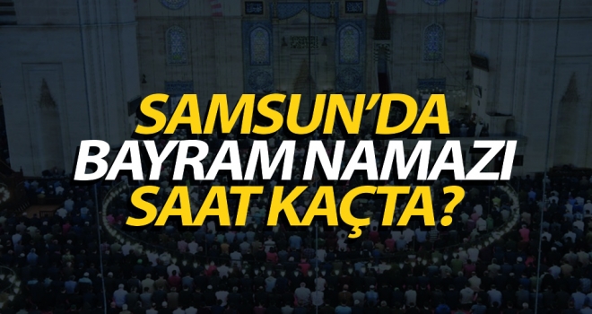 Samsun'da bayram namazı saat kaçta kılınacak