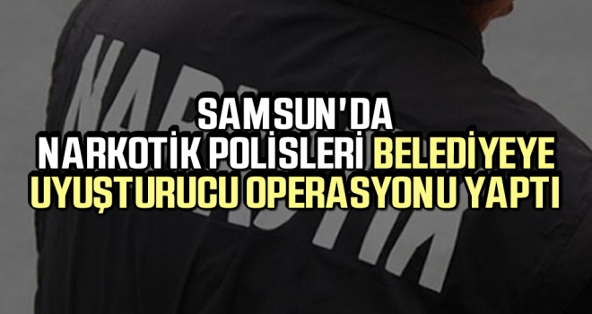 Samsun'da Narkotik Polisleri Belediyeye Uyuşturucu Operasyonu Yaptı