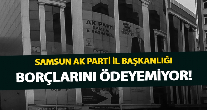 Samsun AK Parti İl Başkanlığı borçlarını ödeyemiyor!