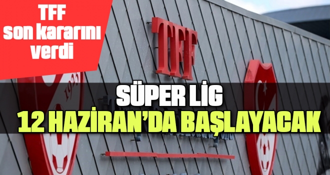 TFF son kararını verdi: Süper Lig 12 Haziran'da başlayacak