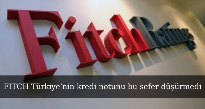 FITCH Türkiye’nin kredi notunu bu sefer düşürmedi