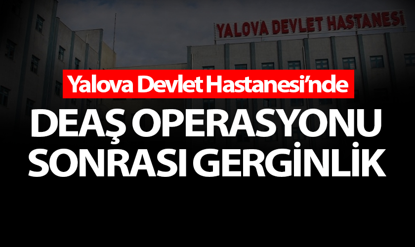 Yalova Devlet Hastanesi’nde DEAŞ Operasyonu Sonrası Gerginlik