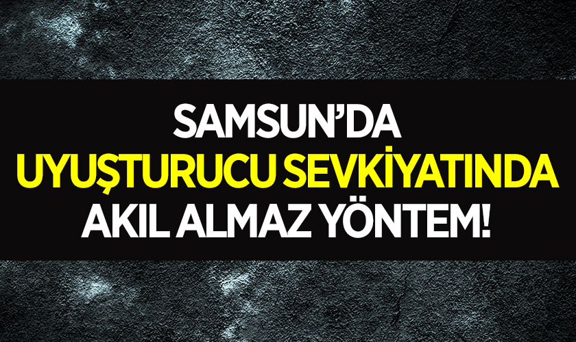 Samsun’da uyuşturucu sevkiyatında akıl almaz yöntem!