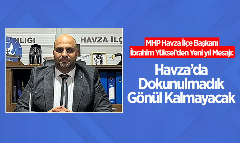 MHP Havza İlçe Başkanı İbrahim Yüksel’den 2026 Vurgusu: “Havza’da Dokunulmadık Gönül Kalmayacak”