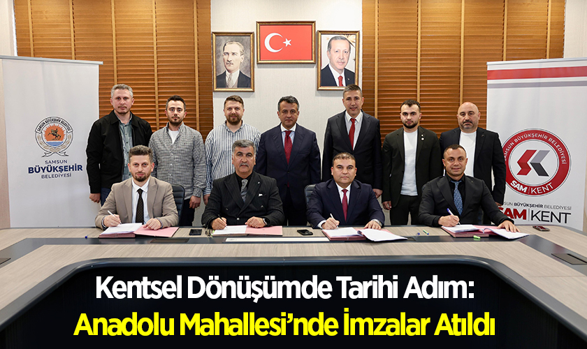 Samsun’da Kentsel Dönüşümde Tarihi Adım: Anadolu Mahallesi’nde İmzalar Atıldı