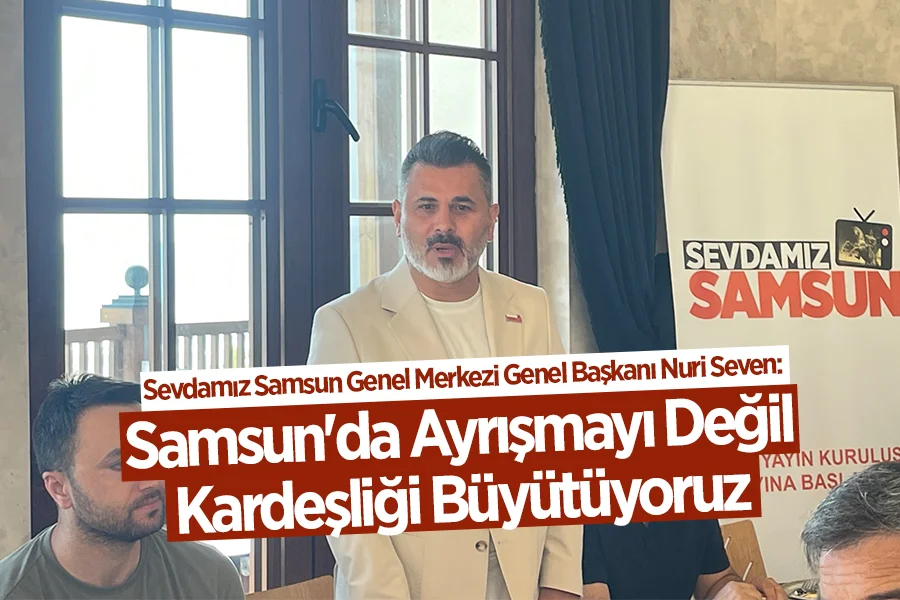 Sevdamız Samsun Genel Merkezi Genel Başkanı Nuri Seven: Samsun'da Ayrışmayı Değil Kardeşliği Büyütüyoruz