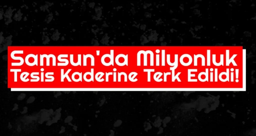 Samsun'da Milyonluk Tesis Kaderine Terk Edildi!