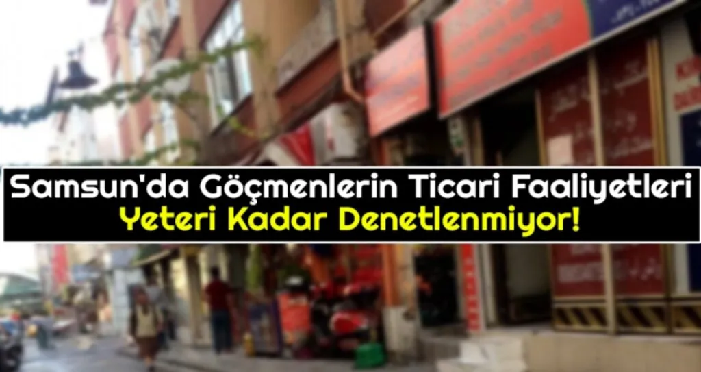 Samsun'da Göçmenlerin Ticari Faaliyetleri Yeteri Kadar Denetlenmiyor!