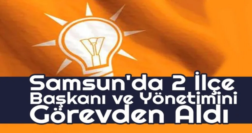 AK Parti Samsun'da 2 İlçe Başkanı ve Yönetimini Görevden Aldı