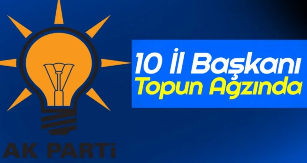 AK Parti'de 10 İl Başkanı Topun Ağzında