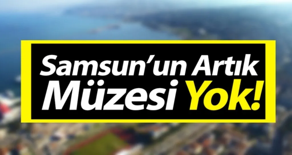 Samsun'un Artık Müzesi Yok