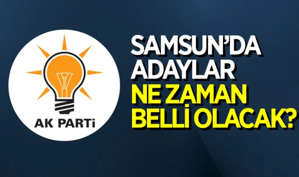 AK Parti Samsun'da Adaylar Ne Zaman Belli Olacak?