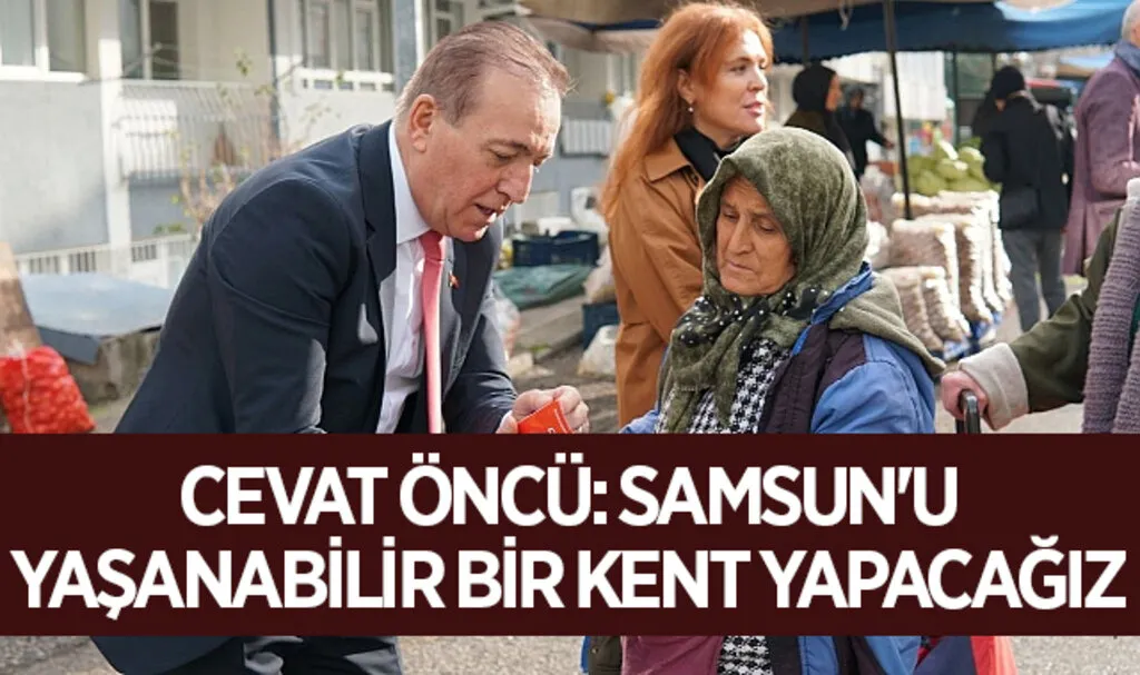CHP Samsun Büyükşehir Belediye Başkan adayı Cevat Öncü: Samsun'u Yaşanabilir Bir Kent Yapacağız