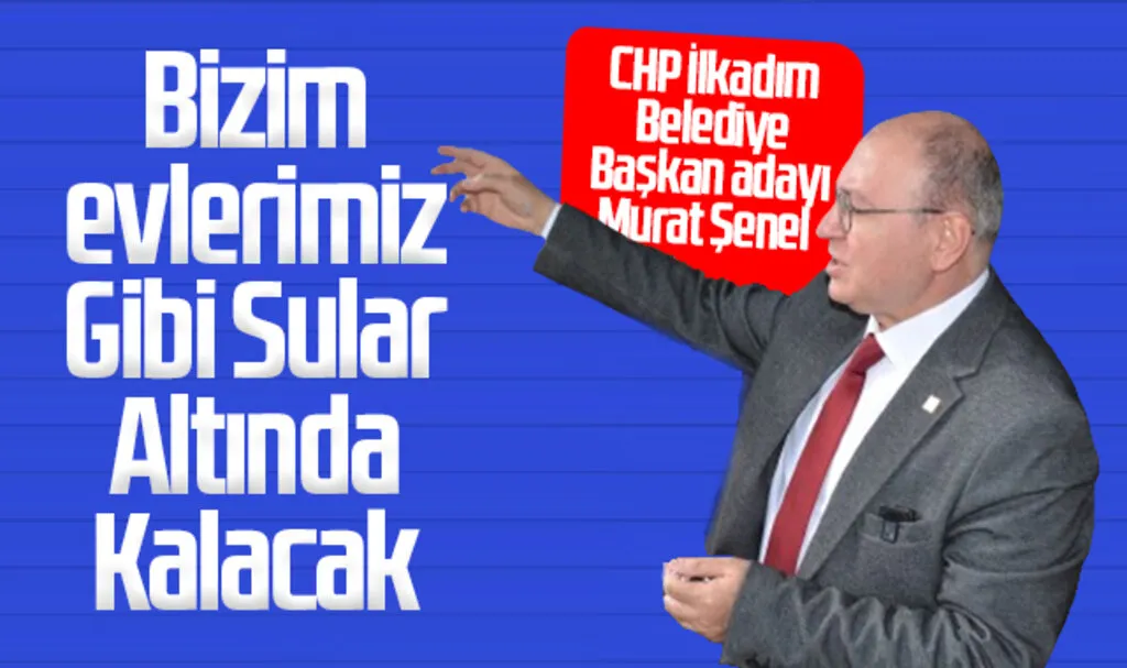 CHP İlkadım Belediye Başkan adayı Murat Şenel: Bizim evlerimiz Gibi Sular Altında Kalacak