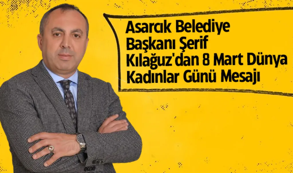 Asarcık Belediye Başkanı Şerif Kılağuz'dan 8 Mart Dünya Kadınlar Günü Mesajı