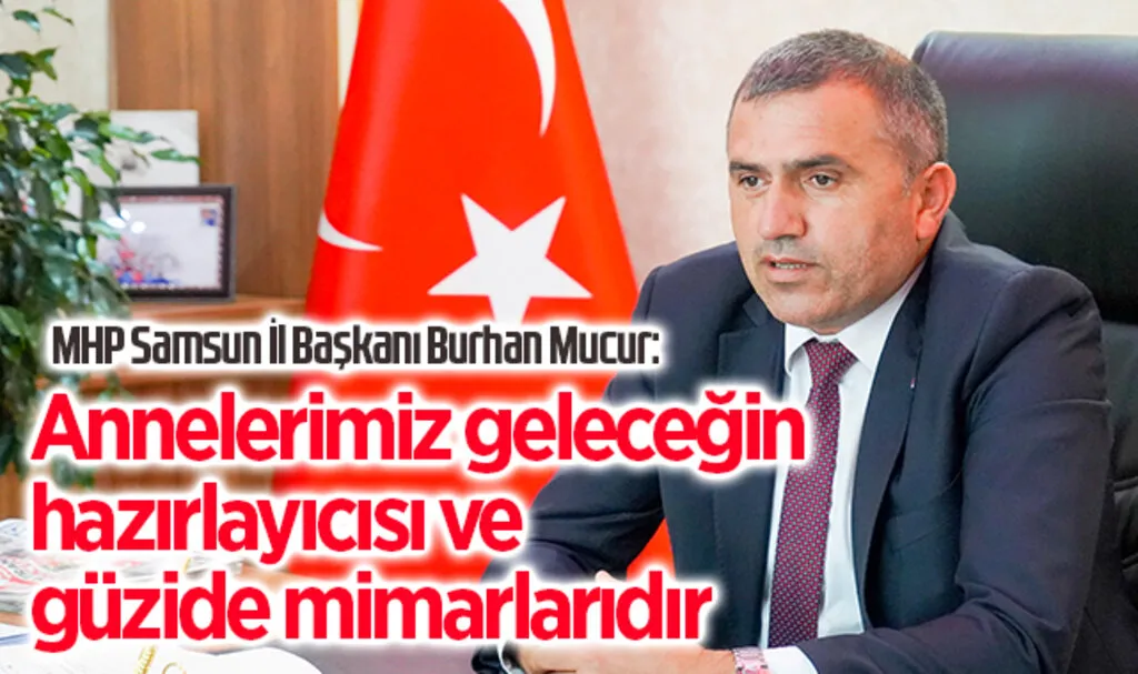 MHP Samsun İl Başkanı Burhan Mucur: annelerimiz geleceğin hazırlayıcısı ve güzide mimarlarıdır