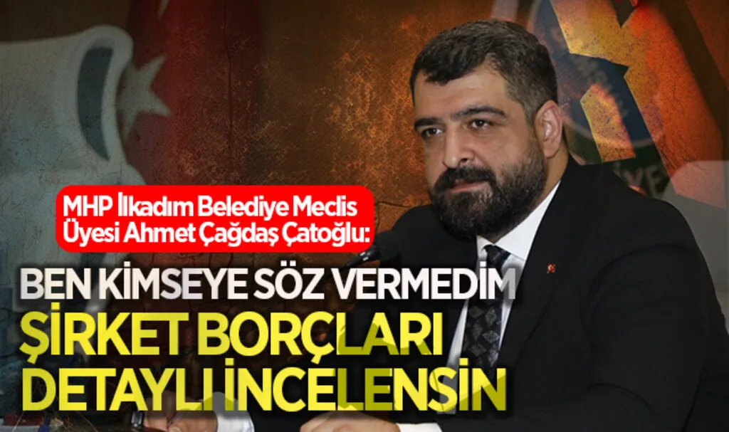 MHP İlkadım Belediye Meclis Üyesi Ahmet Çağdaş Çatoğlu: Ben Kimseye Söz Vermedim Şirket Borçları Detaylı İncelensin