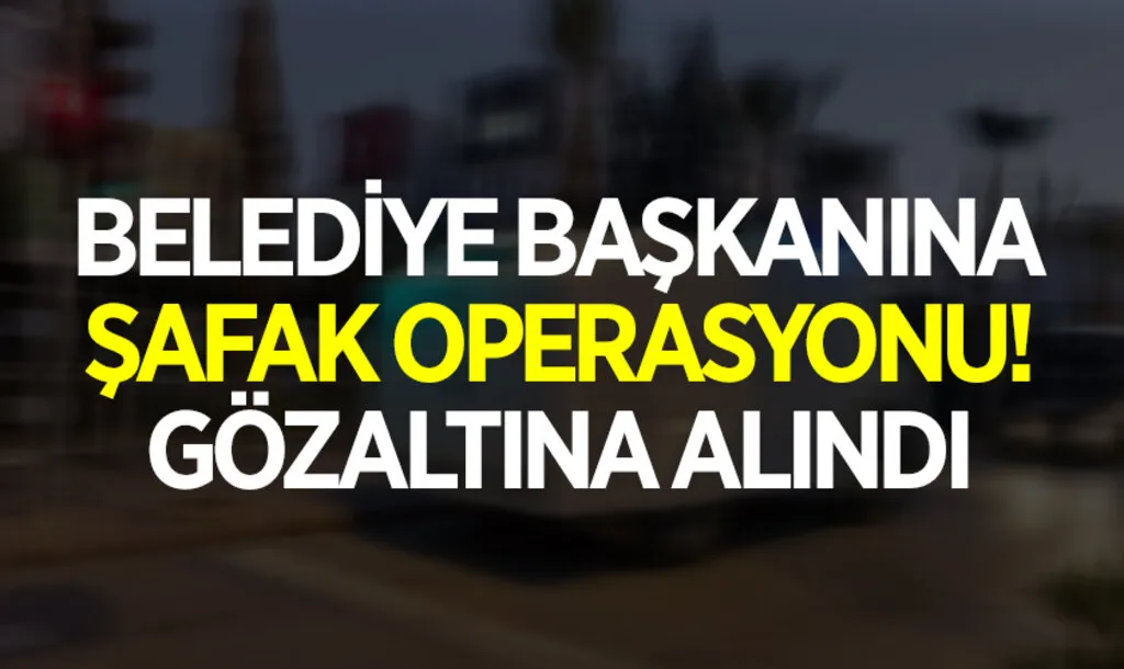 Belediye Başkanına Şafak Operasyonu! Gözaltına Alındı