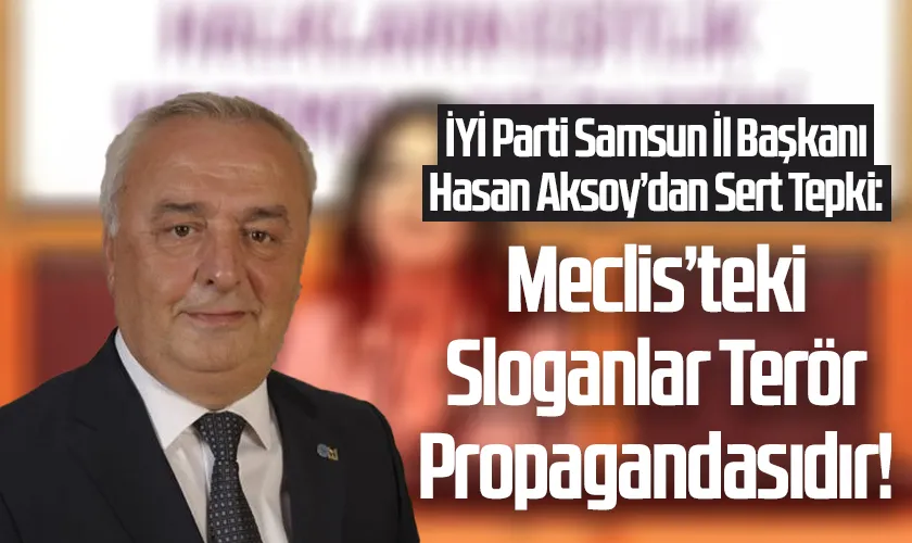 İYİ Parti Samsun İl Başkanı Hasan Aksoy’dan Sert Tepki: “Meclis’teki Sloganlar Terör Propagandasıdır!”