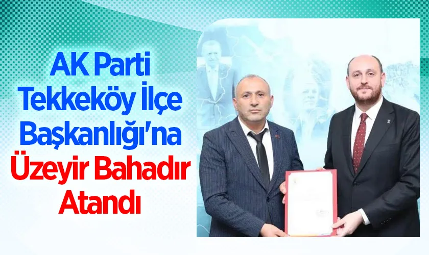 AK Parti Tekkeköy İlçe Başkanlığı'na Üzeyir Bahadır Atandı