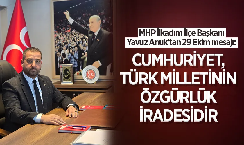 MHP İlkadım İlçe Başkanı Yavuz Anuk’tan 29 Ekim mesajı: Cumhuriyet, Türk milletinin özgürlük iradesidir